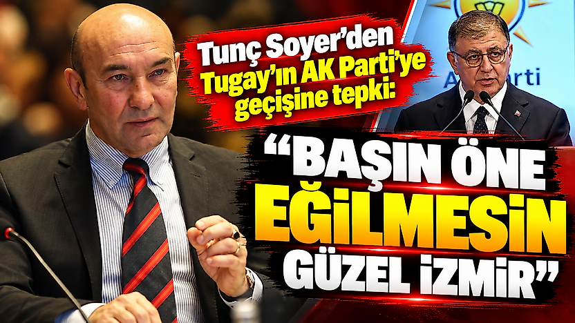 Tunç Soyer'den Tugay'ın AK Parti'ye geçişine tepki: 'Başın öne eğilmesin güzel İzmir'