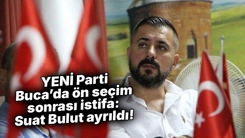 YENİ Parti Buca'da ön seçim sonrası istifa: Suat Bulut ayrıldı!
