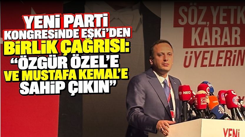 YENİ Parti kongresinde Eşki'den birlik çağrısı: 'Özgür Özel'e ve Mustafa Kemal'e sahip çıkın'