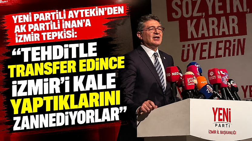 YENİ Partili Aytekin'den AK Partili İnan'a İzmir tepkisi: 'Tehditle transfer edince İzmir'i kale yaptıklarını zannediyorlar'
