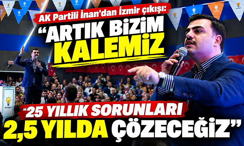 AK Partili İnan'dan İzmir çıkışı: Artık bizim kalemiz, 25 yıllık sorunları 2,5 yılda çözeceğiz