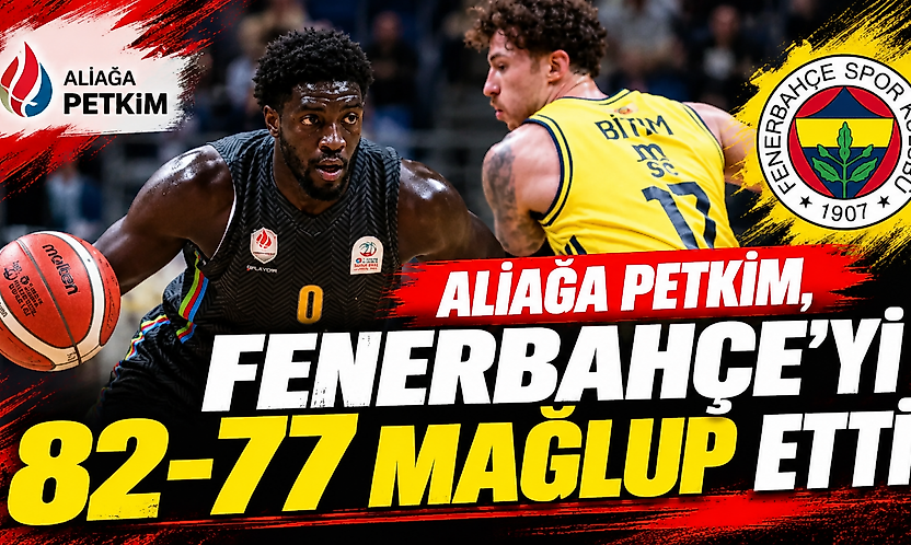 Aliağa Petkim, Fenerbahçe'yi İstanbul'da 82-77 mağlup etti