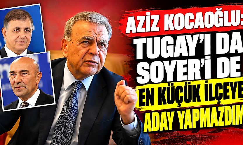 Aziz Kocaoğlu: Tugay'ı da Soyer'i de en küçük ilçeye aday yapmazdım