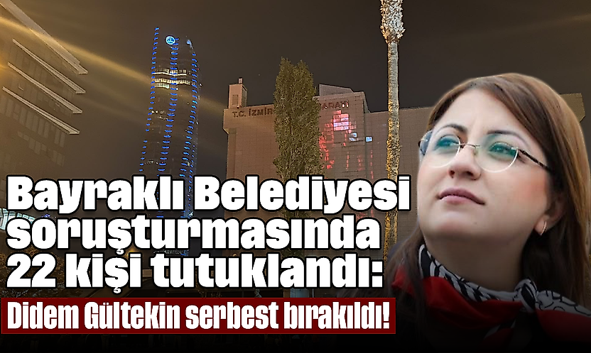 Bayraklı Belediyesi soruşturmasında 22 kişi tutuklandı: Didem Gültekin serbest bırakıldı!