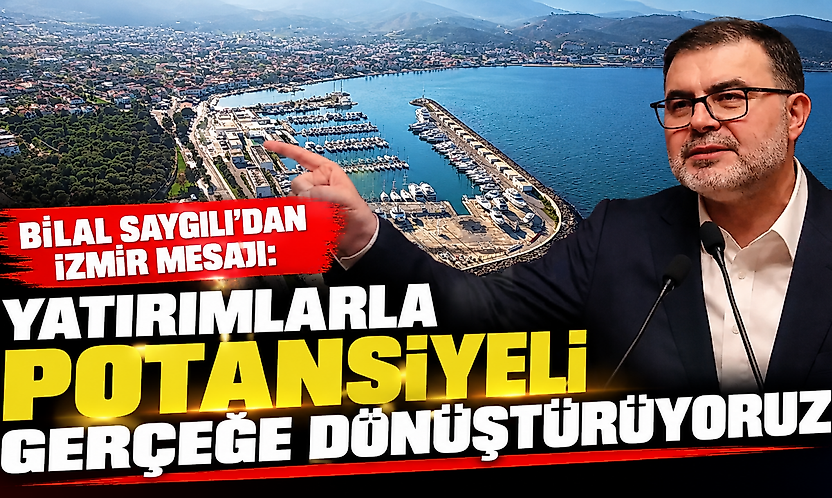 Bilal Saygılı'dan İzmir mesajı: Yatırımlarla potansiyeli gerçeğe dönüştürüyoruz