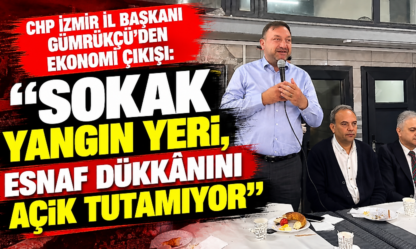 CHP İzmir İl Başkanı Gümrükçü'den ekonomi çıkışı: 'Sokak yangın yeri, esnaf dükkânını açık tutamıyor'