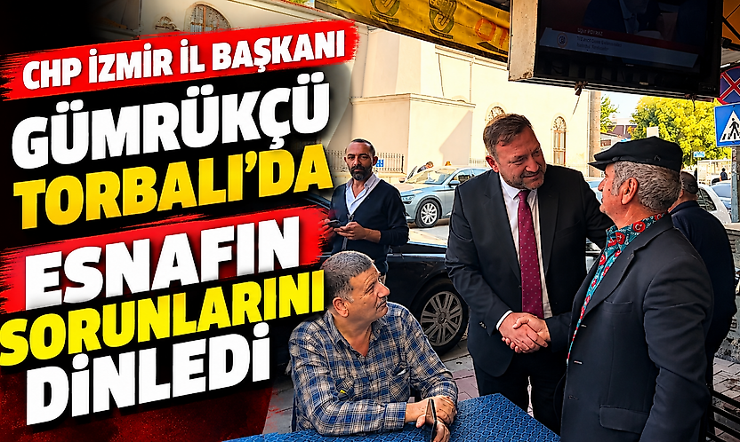 CHP İzmir İl Başkanı Gümrükçü Torbalı'da esnafın sorunlarını dinledi