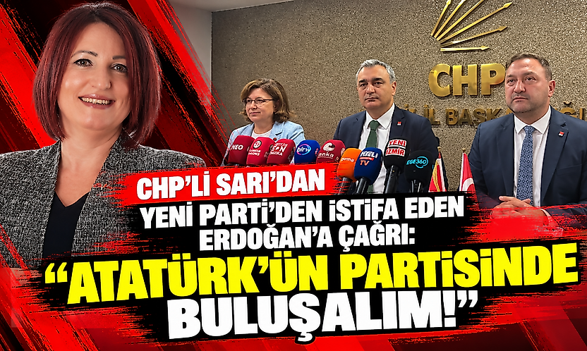 CHP'li Sarı'dan YENİ Parti'den istifa eden Erdoğan'a çağrı: Atatürk'ün partisinde buluşalım!