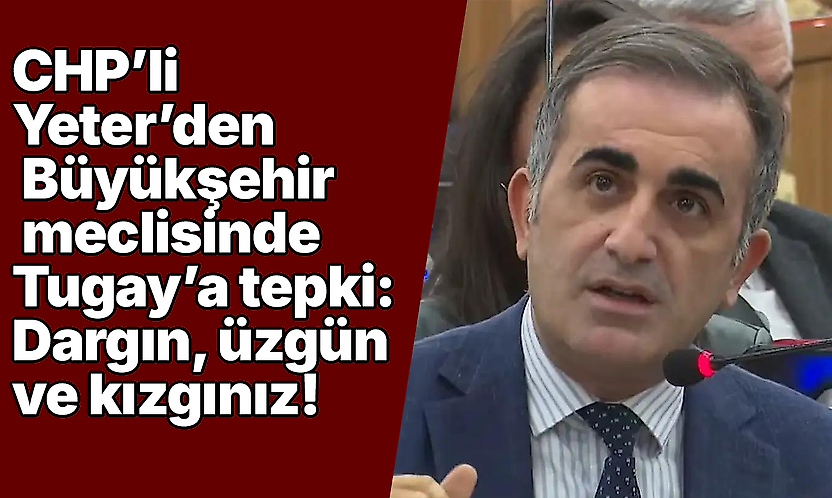 CHP'li Yeter'den Büyükşehir meclisinde Tugay'a tepki: Dargın, üzgün ve kızgınız!