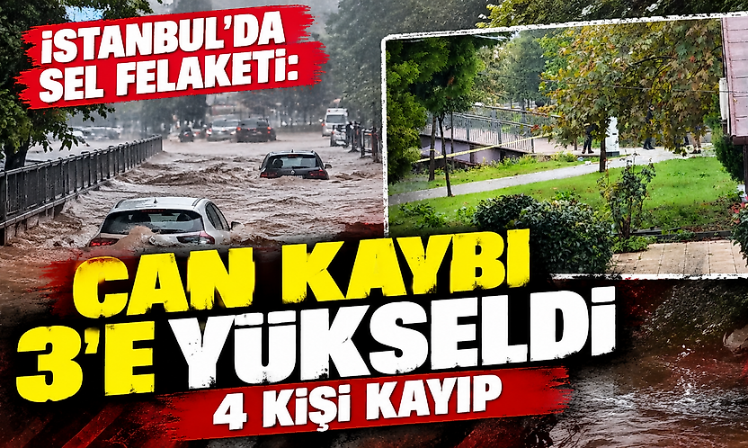 İstanbul'da sel felaketi: Can kaybı 3'e yükseldi, 4 kişi kayıp
