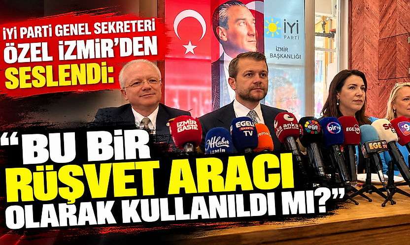 İYİ Parti Genel Sekreteri Özel İzmir'den seslendi: 'Bu bir rüşvet aracı olarak kullanıldı mı?'