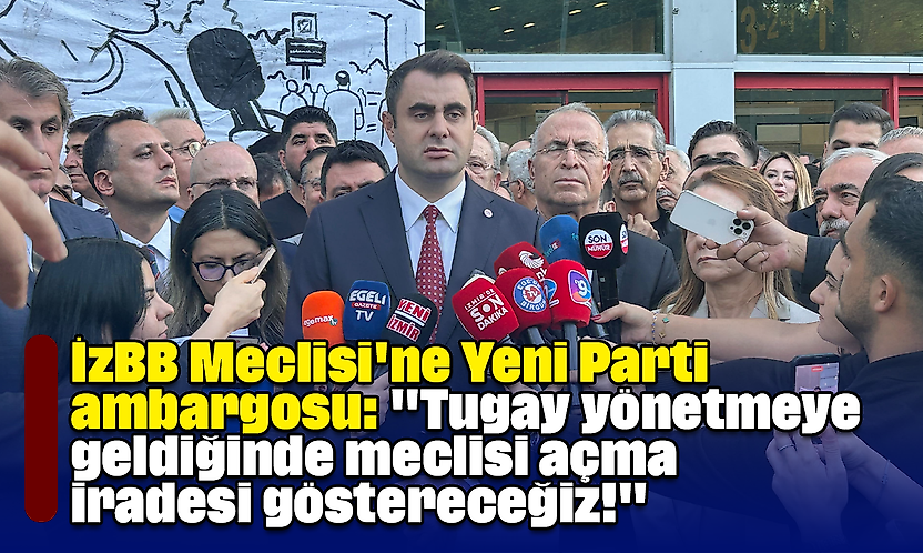 İzBB Meclisi'ne Yeni Parti ambargosu: 'Tugay yönetmeye geldiğinde meclisi açma iradesi göstereceğiz!'