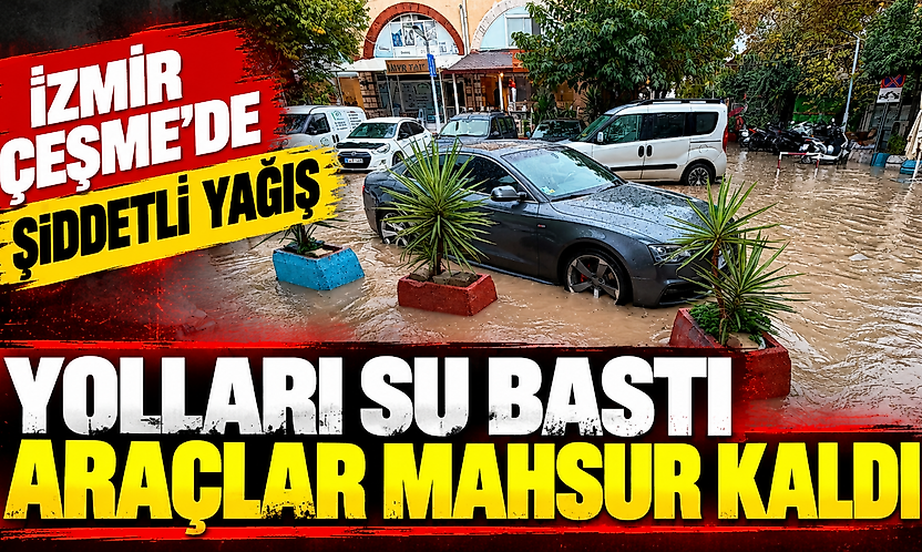 İzmir Çeşme'de şiddetli yağış: Yolları su bastı, araçlar mahsur kaldı