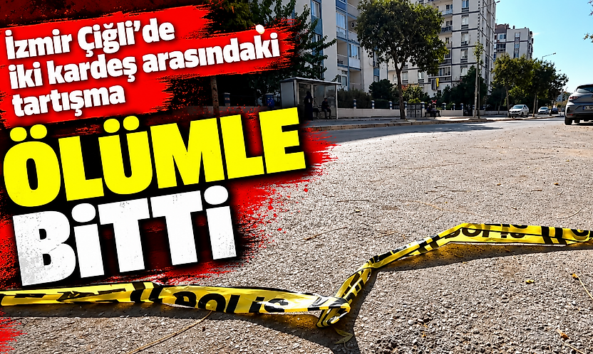 İzmir Çiğli'de iki kardeş arasındaki tartışma ölümle bitti