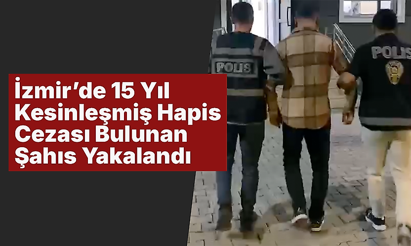 İzmir'de 15 Yıl Kesinleşmiş Hapis Cezası Bulunan Şahıs Yakalandı