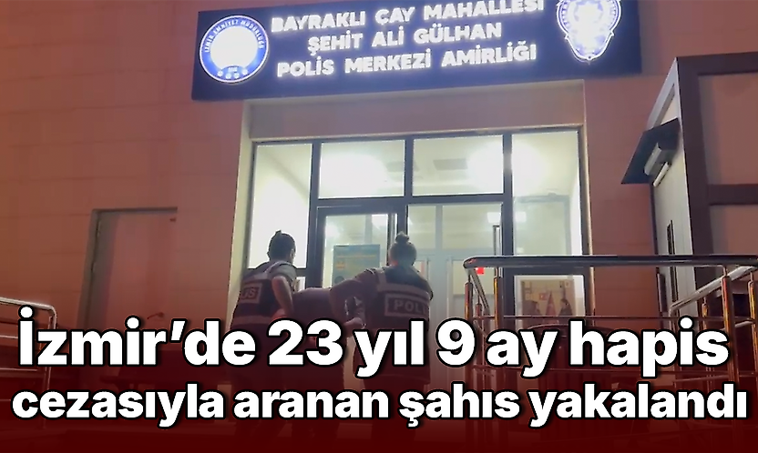 İzmir'de 23 yıl 9 ay hapis cezasıyla aranan şahıs yakalandı