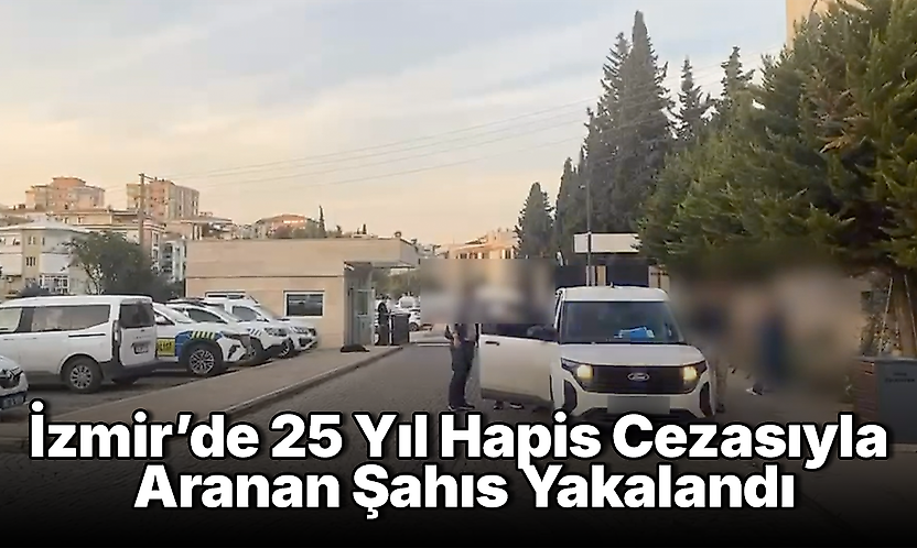 İzmir'de 25 Yıl Hapis Cezasıyla Aranan Şahıs Yakalandı
