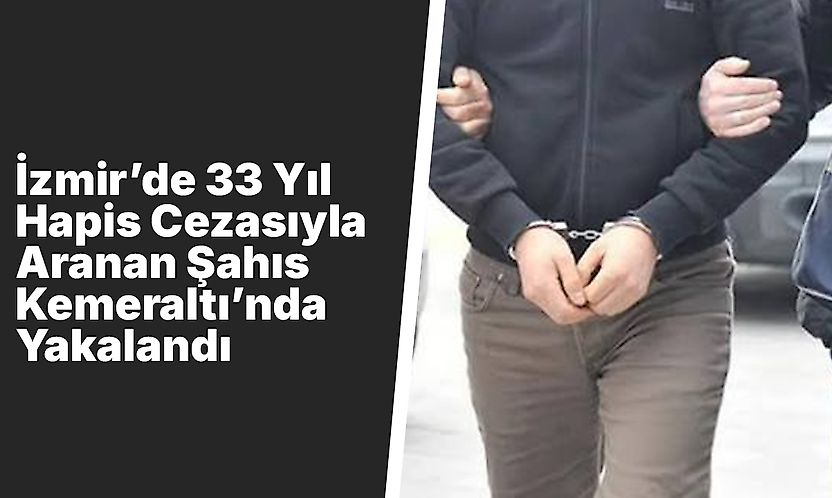 İzmir'de 33 Yıl Hapis Cezasıyla Aranan Şahıs Kemeraltı'nda Yakalandı