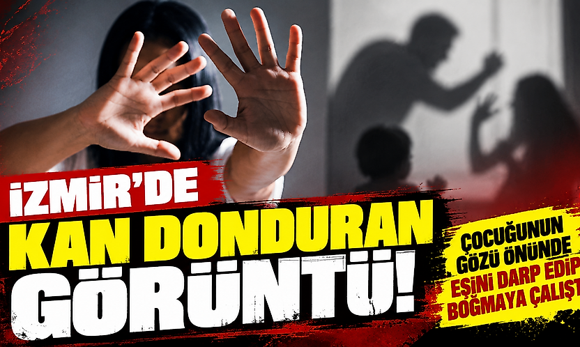 İzmir'de kan donduran görüntü: Çocuğunun gözü önünde eşini darp edip boğmaya çalıştı