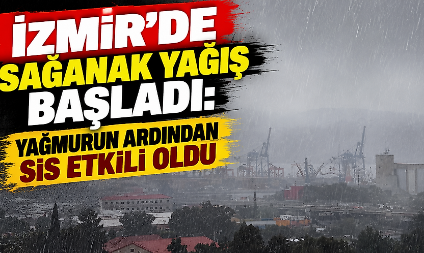 İzmir'de sağanak yağış başladı: Yağmurun ardından sis etkili oldu