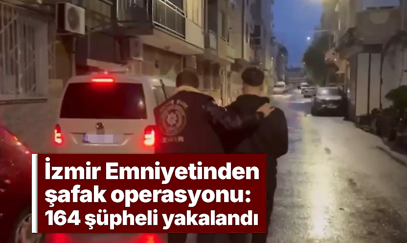 İzmir Emniyetinden şafak operasyonu: 164 şüpheli yakalandı