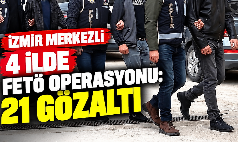 İzmir merkezli 4 ilde FETÖ operasyonu: 21 şüpheli gözaltında