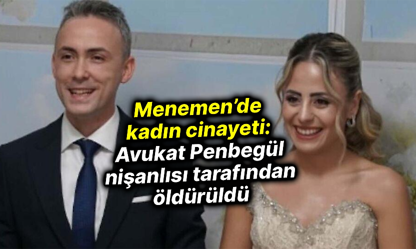 Menemen'de kadın cinayeti: Avukat Penbegül nişanlısı tarafından öldürüldü