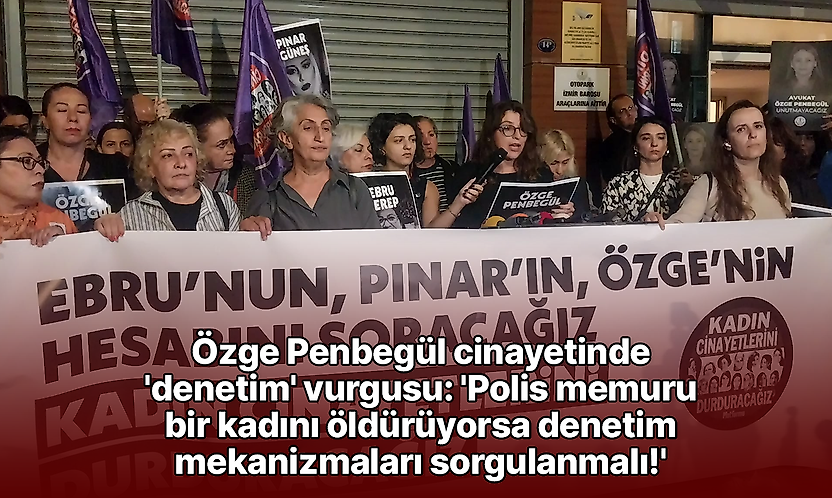 Özge Penbegül cinayetinde 'denetim' vurgusu: 'Polis memuru bir kadını öldürüyorsa denetim mekanizmaları sorgulanmalı!'