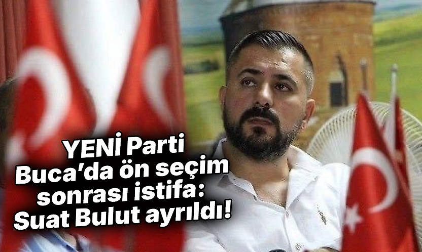 YENİ Parti Buca'da ön seçim sonrası istifa: Suat Bulut ayrıldı!