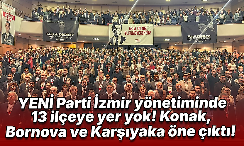 YENİ Parti İzmir yönetiminde 13 ilçeye yer yok! Konak, Bornova ve Karşıyaka öne çıktı!