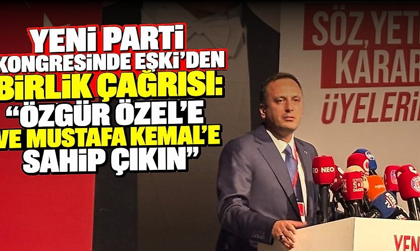 YENİ Parti kongresinde Eşki'den birlik çağrısı: 'Özgür Özel'e ve Mustafa Kemal'e sahip çıkın'