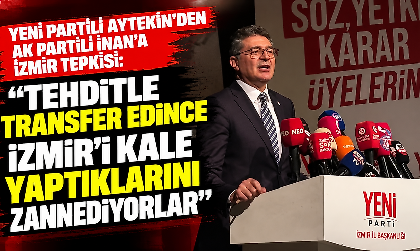 YENİ Partili Aytekin'den AK Partili İnan'a İzmir tepkisi: 'Tehditle transfer edince İzmir'i kale yaptıklarını zannediyorlar'
